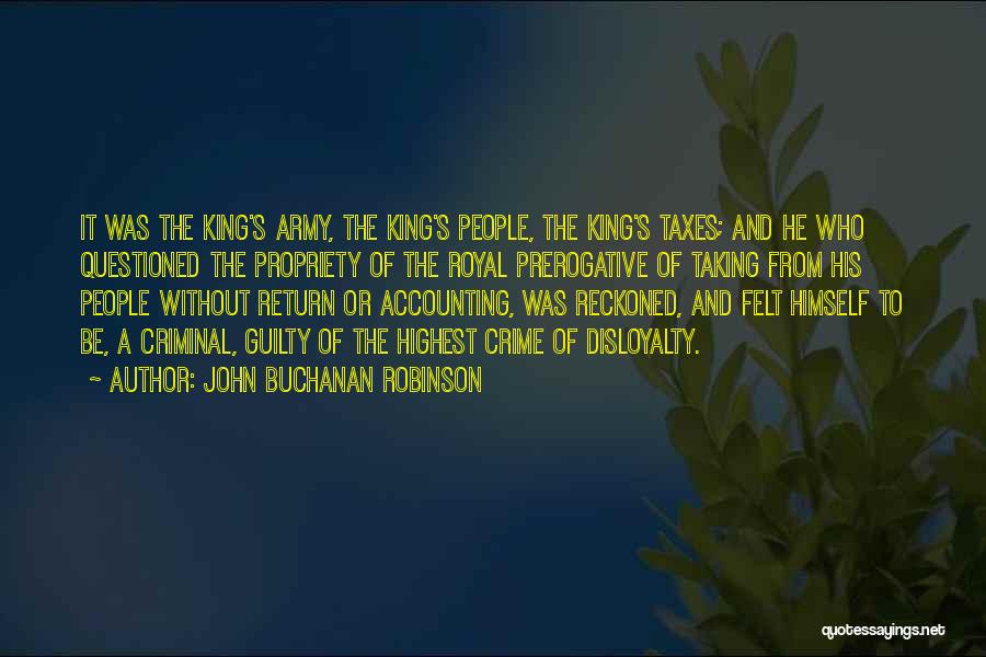 John Buchanan Robinson Quotes: It Was The King's Army, The King's People, The King's Taxes; And He Who Questioned The Propriety Of The Royal