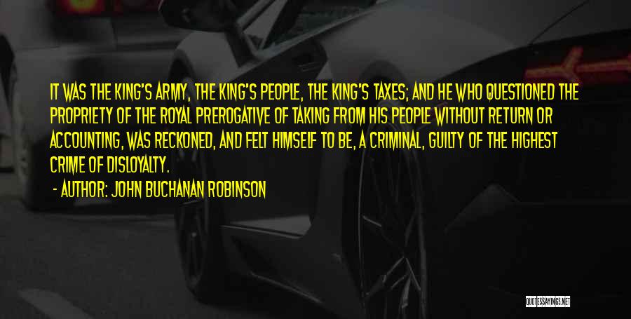 John Buchanan Robinson Quotes: It Was The King's Army, The King's People, The King's Taxes; And He Who Questioned The Propriety Of The Royal