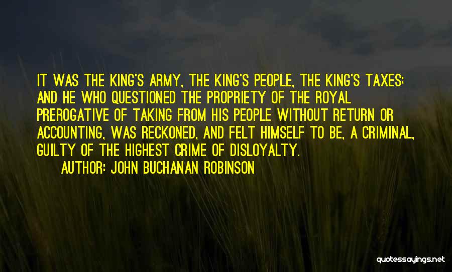 John Buchanan Robinson Quotes: It Was The King's Army, The King's People, The King's Taxes; And He Who Questioned The Propriety Of The Royal