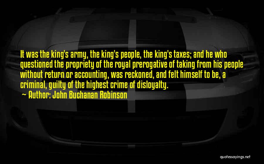 John Buchanan Robinson Quotes: It Was The King's Army, The King's People, The King's Taxes; And He Who Questioned The Propriety Of The Royal