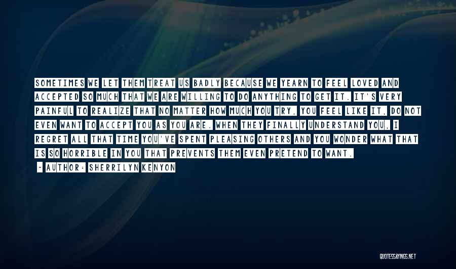 Sherrilyn Kenyon Quotes: Sometimes We Let Them Treat Us Badly Because We Yearn To Feel Loved And Accepted So Much That We Are