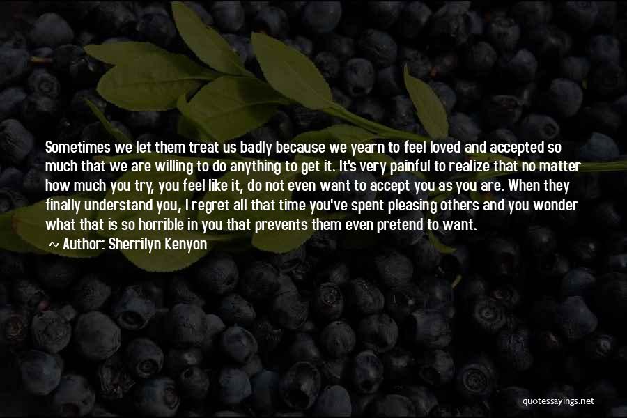 Sherrilyn Kenyon Quotes: Sometimes We Let Them Treat Us Badly Because We Yearn To Feel Loved And Accepted So Much That We Are