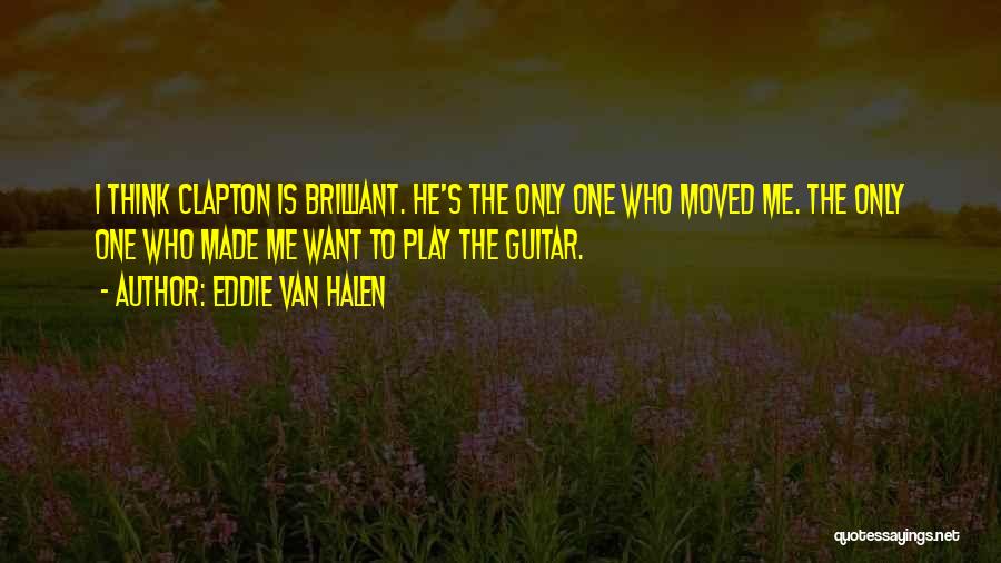 Eddie Van Halen Quotes: I Think Clapton Is Brilliant. He's The Only One Who Moved Me. The Only One Who Made Me Want To