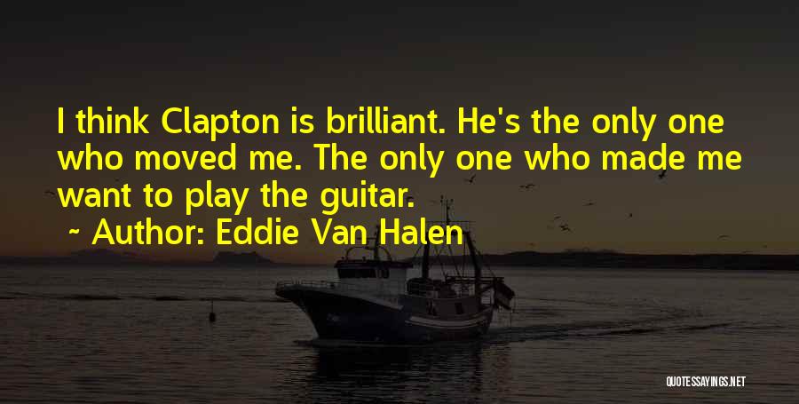 Eddie Van Halen Quotes: I Think Clapton Is Brilliant. He's The Only One Who Moved Me. The Only One Who Made Me Want To