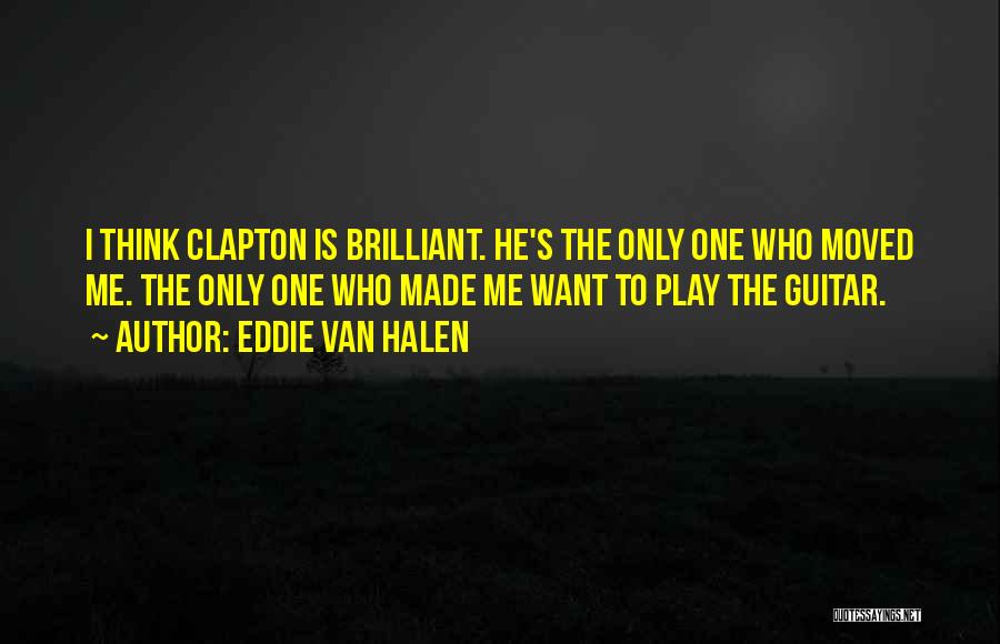 Eddie Van Halen Quotes: I Think Clapton Is Brilliant. He's The Only One Who Moved Me. The Only One Who Made Me Want To