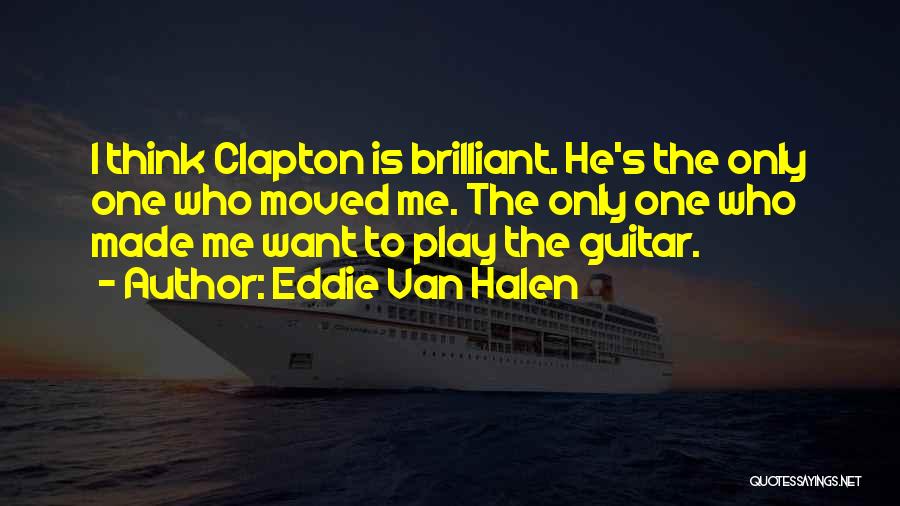 Eddie Van Halen Quotes: I Think Clapton Is Brilliant. He's The Only One Who Moved Me. The Only One Who Made Me Want To