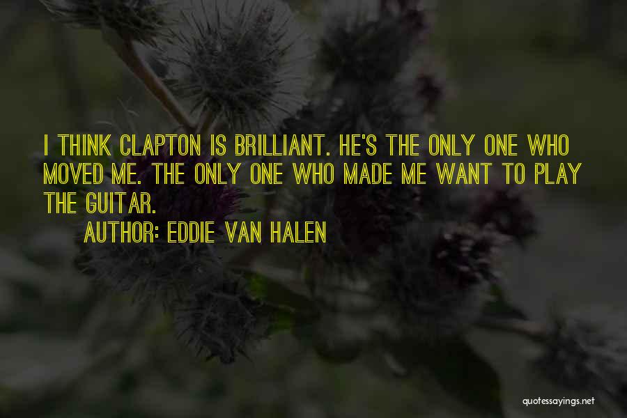 Eddie Van Halen Quotes: I Think Clapton Is Brilliant. He's The Only One Who Moved Me. The Only One Who Made Me Want To