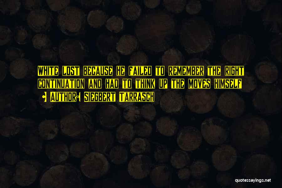 Siegbert Tarrasch Quotes: White Lost Because He Failed To Remember The Right Continuation And Had To Think Up The Moves Himself
