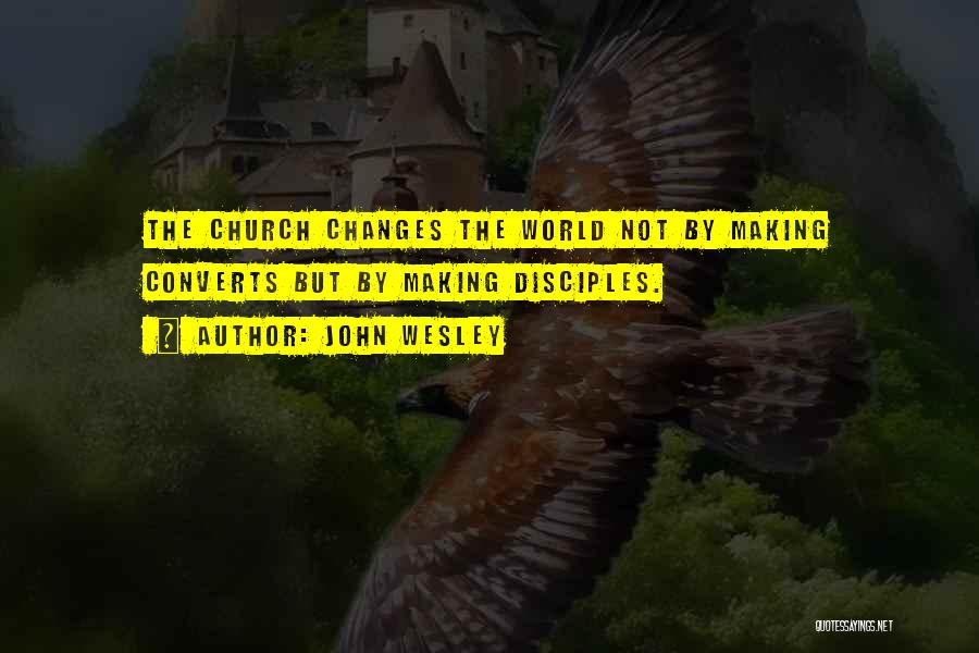 John Wesley Quotes: The Church Changes The World Not By Making Converts But By Making Disciples.