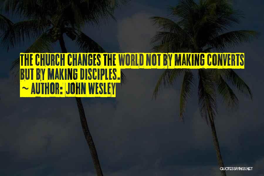 John Wesley Quotes: The Church Changes The World Not By Making Converts But By Making Disciples.