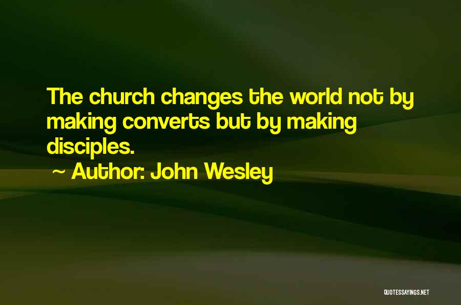 John Wesley Quotes: The Church Changes The World Not By Making Converts But By Making Disciples.