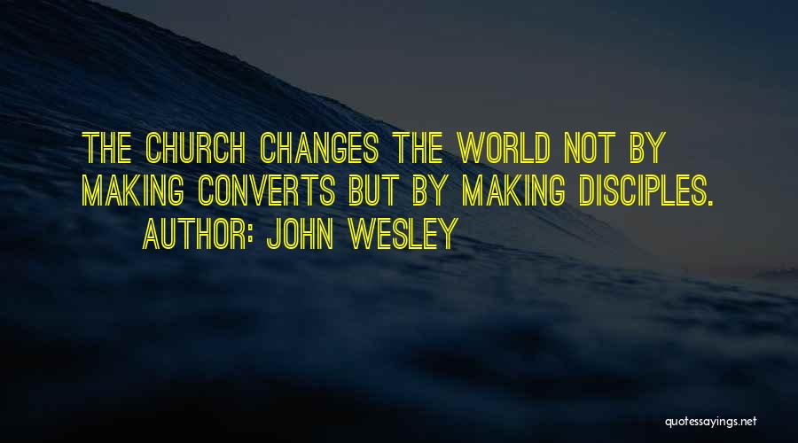 John Wesley Quotes: The Church Changes The World Not By Making Converts But By Making Disciples.