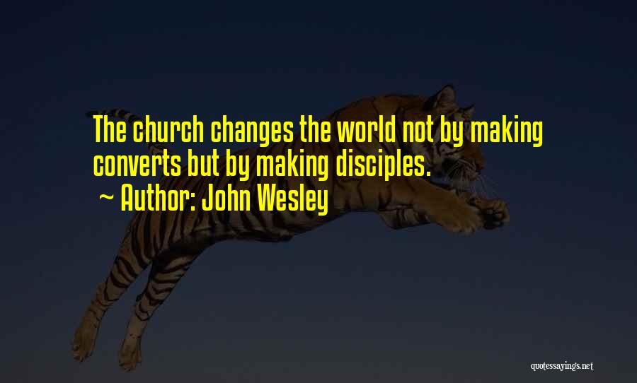 John Wesley Quotes: The Church Changes The World Not By Making Converts But By Making Disciples.