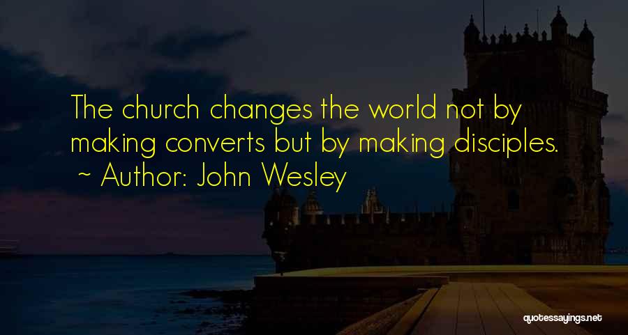 John Wesley Quotes: The Church Changes The World Not By Making Converts But By Making Disciples.