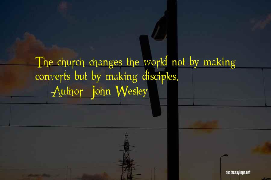 John Wesley Quotes: The Church Changes The World Not By Making Converts But By Making Disciples.