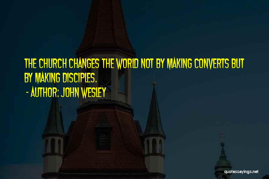 John Wesley Quotes: The Church Changes The World Not By Making Converts But By Making Disciples.