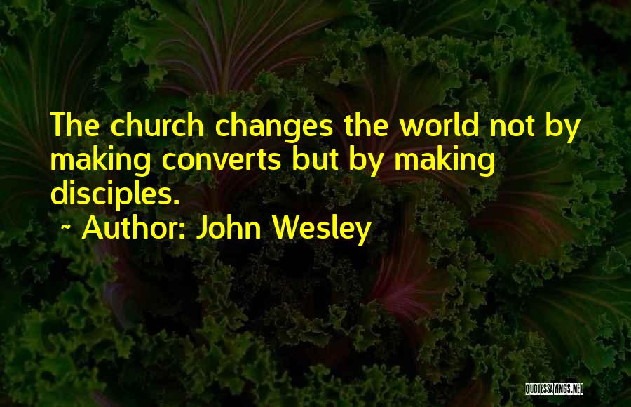 John Wesley Quotes: The Church Changes The World Not By Making Converts But By Making Disciples.