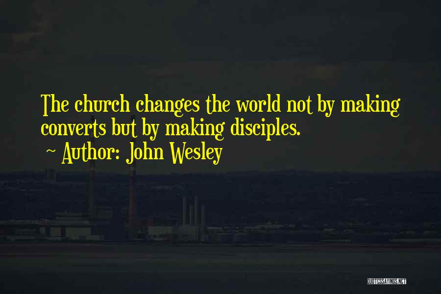 John Wesley Quotes: The Church Changes The World Not By Making Converts But By Making Disciples.