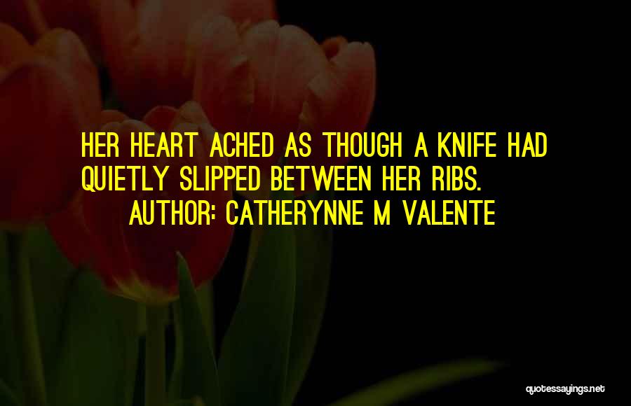 Catherynne M Valente Quotes: Her Heart Ached As Though A Knife Had Quietly Slipped Between Her Ribs.