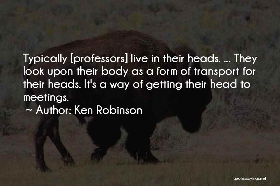 Ken Robinson Quotes: Typically [professors] Live In Their Heads. ... They Look Upon Their Body As A Form Of Transport For Their Heads.