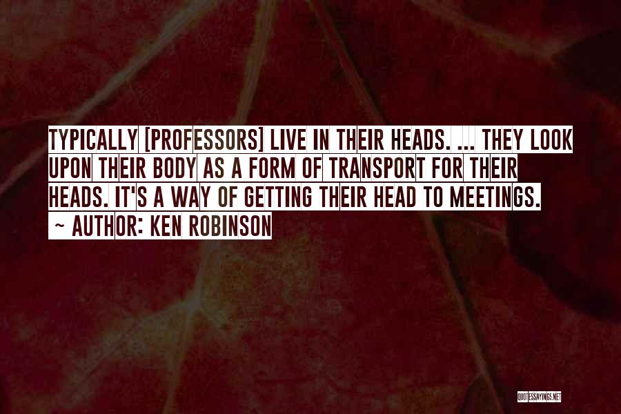 Ken Robinson Quotes: Typically [professors] Live In Their Heads. ... They Look Upon Their Body As A Form Of Transport For Their Heads.