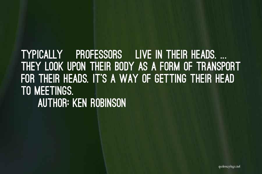 Ken Robinson Quotes: Typically [professors] Live In Their Heads. ... They Look Upon Their Body As A Form Of Transport For Their Heads.