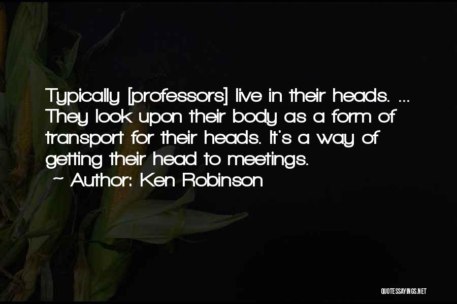 Ken Robinson Quotes: Typically [professors] Live In Their Heads. ... They Look Upon Their Body As A Form Of Transport For Their Heads.