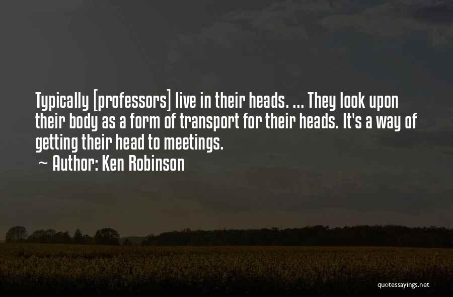 Ken Robinson Quotes: Typically [professors] Live In Their Heads. ... They Look Upon Their Body As A Form Of Transport For Their Heads.
