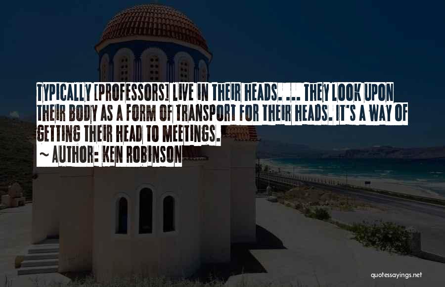 Ken Robinson Quotes: Typically [professors] Live In Their Heads. ... They Look Upon Their Body As A Form Of Transport For Their Heads.