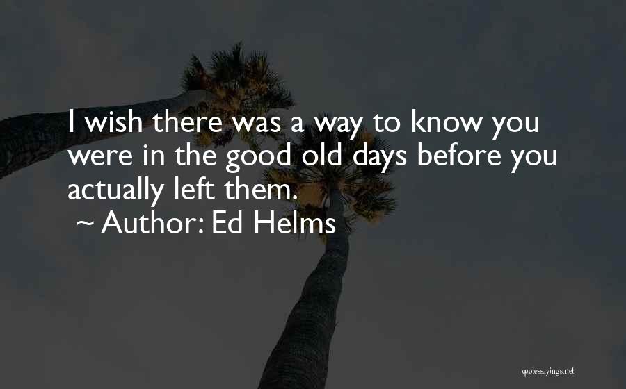 Ed Helms Quotes: I Wish There Was A Way To Know You Were In The Good Old Days Before You Actually Left Them.