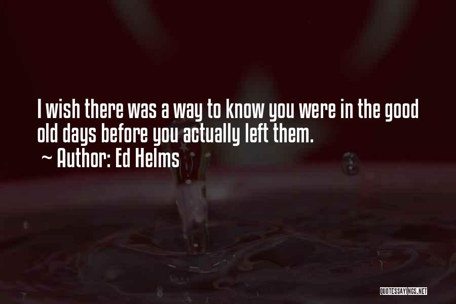 Ed Helms Quotes: I Wish There Was A Way To Know You Were In The Good Old Days Before You Actually Left Them.