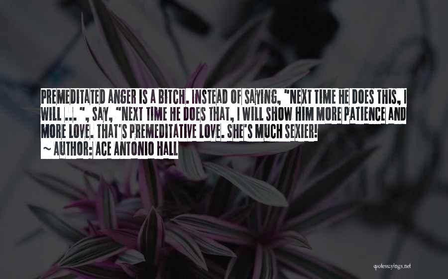 Ace Antonio Hall Quotes: Premeditated Anger Is A Bitch. Instead Of Saying, Next Time He Does This, I Will ... , Say, Next Time