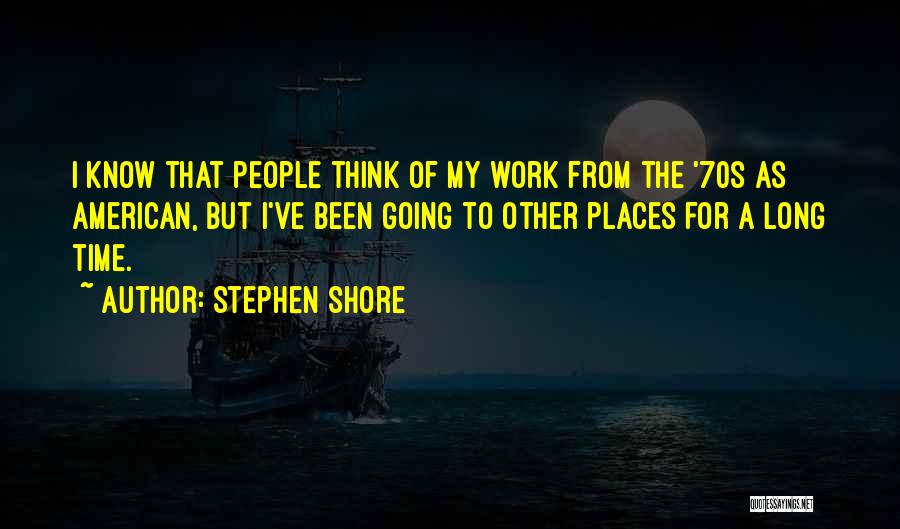 Stephen Shore Quotes: I Know That People Think Of My Work From The '70s As American, But I've Been Going To Other Places