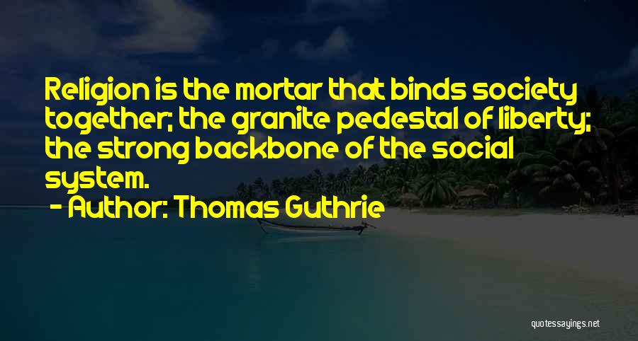 Thomas Guthrie Quotes: Religion Is The Mortar That Binds Society Together; The Granite Pedestal Of Liberty; The Strong Backbone Of The Social System.