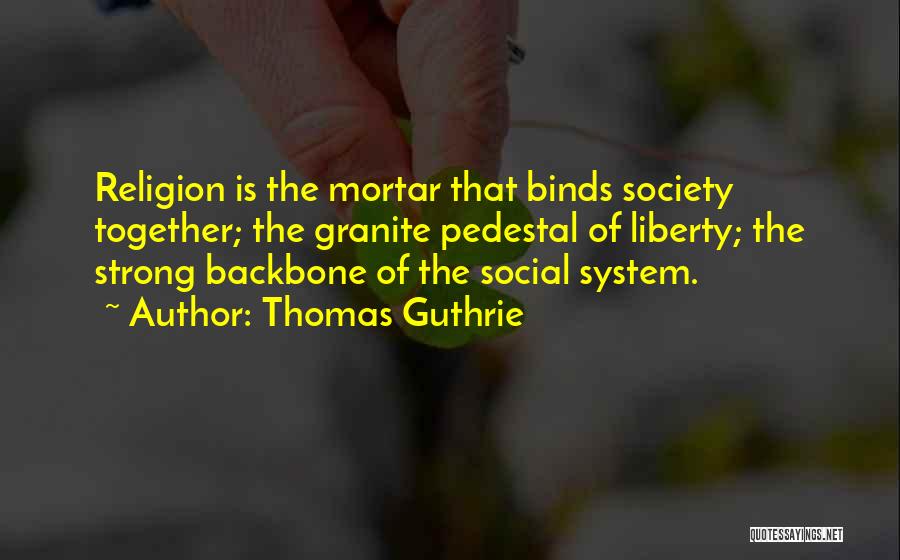 Thomas Guthrie Quotes: Religion Is The Mortar That Binds Society Together; The Granite Pedestal Of Liberty; The Strong Backbone Of The Social System.