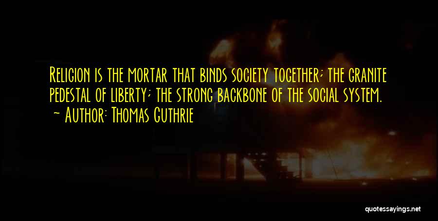 Thomas Guthrie Quotes: Religion Is The Mortar That Binds Society Together; The Granite Pedestal Of Liberty; The Strong Backbone Of The Social System.