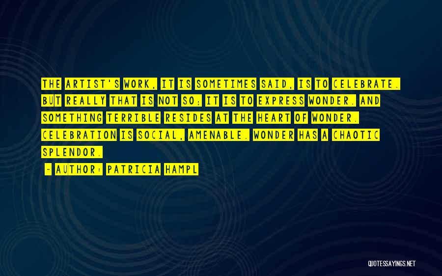 Patricia Hampl Quotes: The Artist's Work, It Is Sometimes Said, Is To Celebrate. But Really That Is Not So; It Is To Express