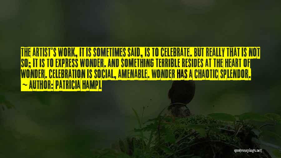 Patricia Hampl Quotes: The Artist's Work, It Is Sometimes Said, Is To Celebrate. But Really That Is Not So; It Is To Express