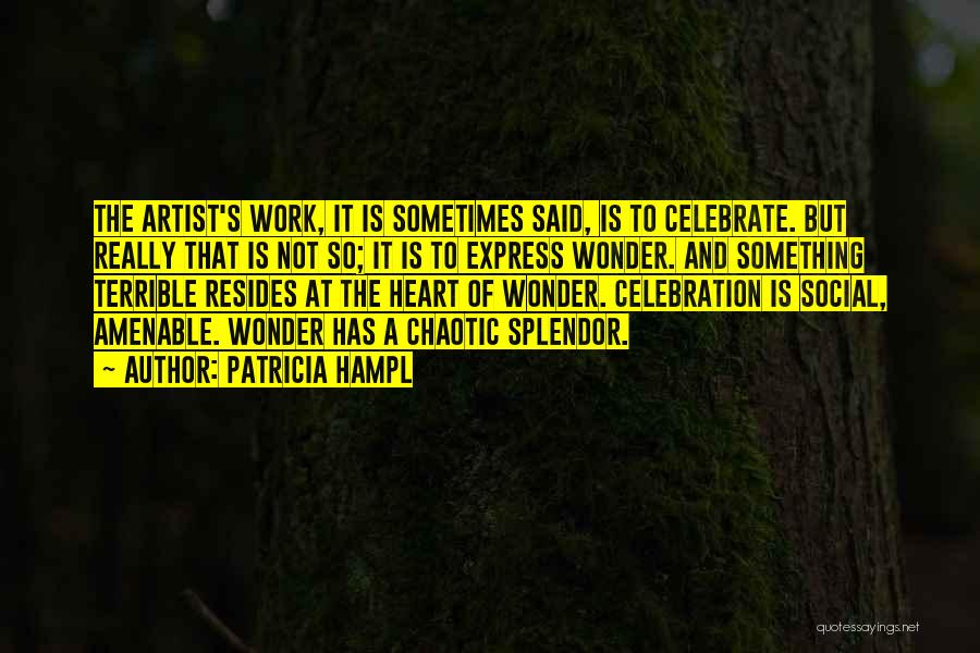 Patricia Hampl Quotes: The Artist's Work, It Is Sometimes Said, Is To Celebrate. But Really That Is Not So; It Is To Express