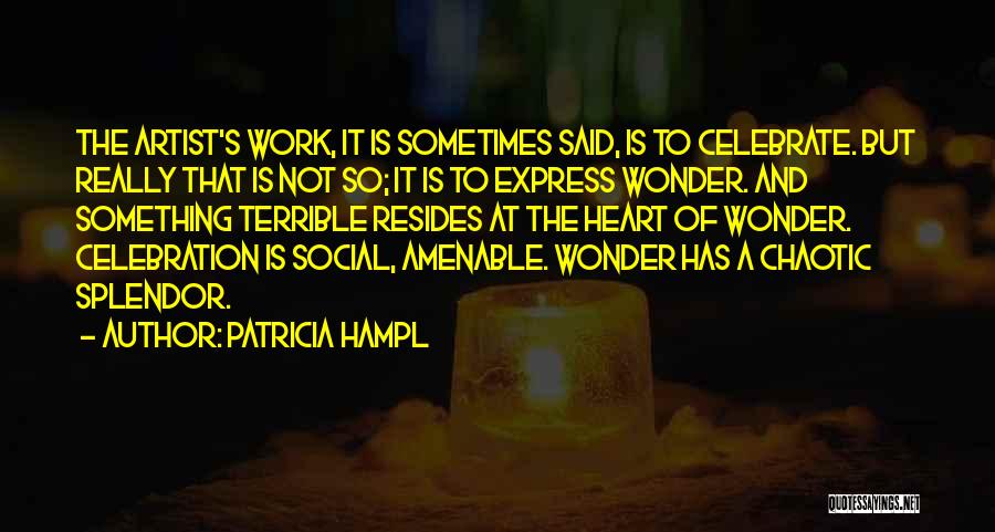 Patricia Hampl Quotes: The Artist's Work, It Is Sometimes Said, Is To Celebrate. But Really That Is Not So; It Is To Express