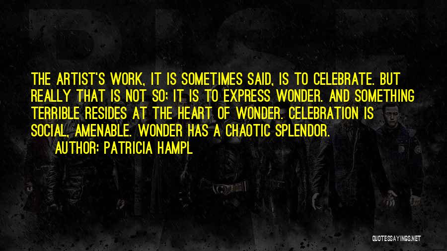 Patricia Hampl Quotes: The Artist's Work, It Is Sometimes Said, Is To Celebrate. But Really That Is Not So; It Is To Express