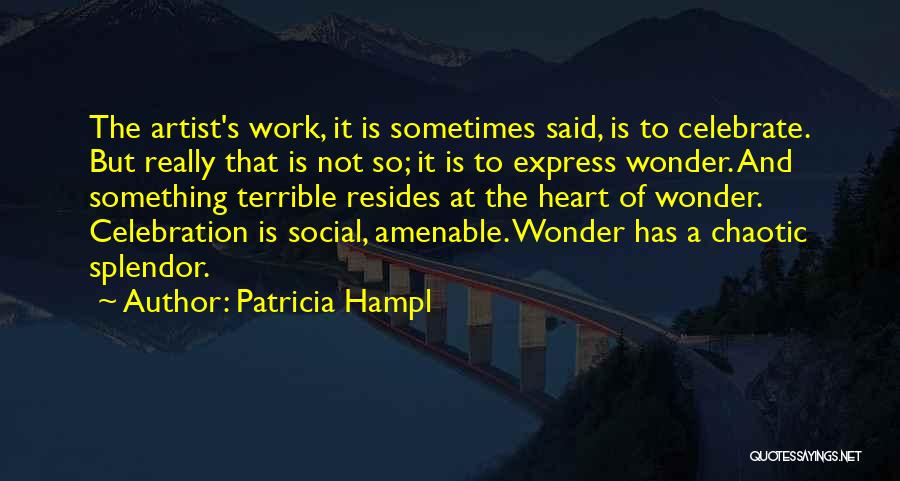 Patricia Hampl Quotes: The Artist's Work, It Is Sometimes Said, Is To Celebrate. But Really That Is Not So; It Is To Express