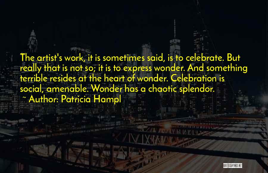 Patricia Hampl Quotes: The Artist's Work, It Is Sometimes Said, Is To Celebrate. But Really That Is Not So; It Is To Express