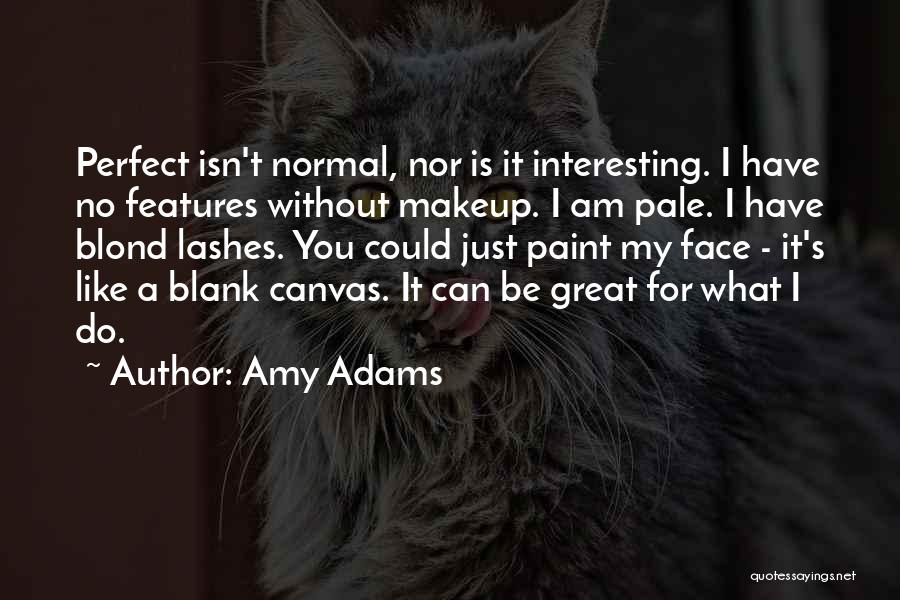 Amy Adams Quotes: Perfect Isn't Normal, Nor Is It Interesting. I Have No Features Without Makeup. I Am Pale. I Have Blond Lashes.