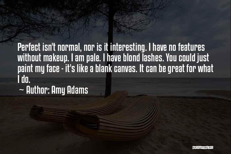 Amy Adams Quotes: Perfect Isn't Normal, Nor Is It Interesting. I Have No Features Without Makeup. I Am Pale. I Have Blond Lashes.