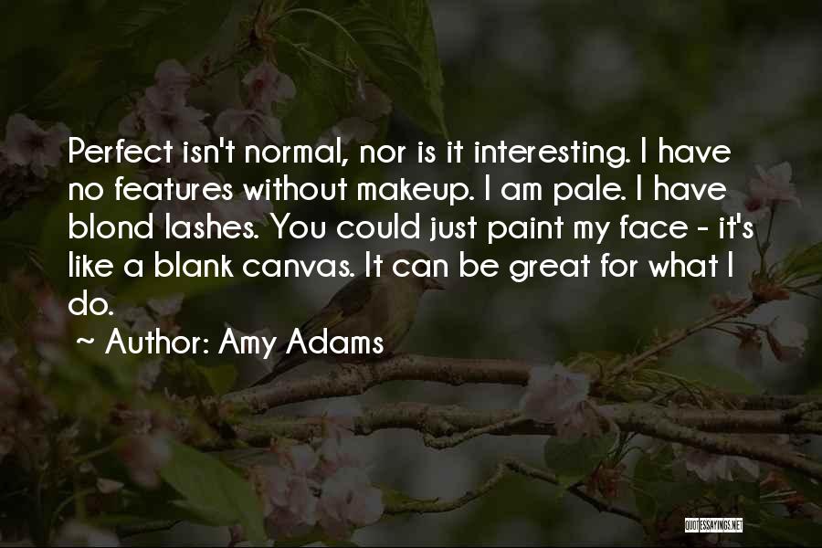 Amy Adams Quotes: Perfect Isn't Normal, Nor Is It Interesting. I Have No Features Without Makeup. I Am Pale. I Have Blond Lashes.