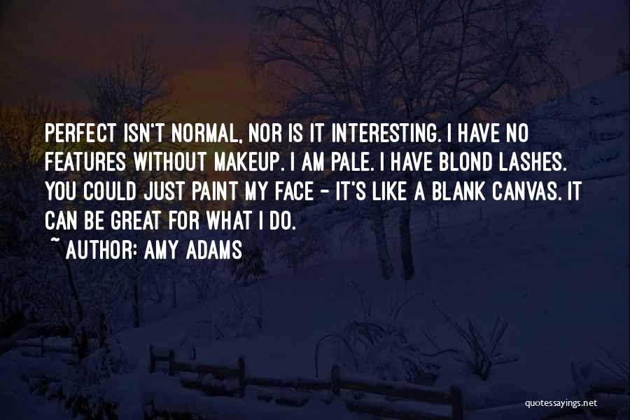 Amy Adams Quotes: Perfect Isn't Normal, Nor Is It Interesting. I Have No Features Without Makeup. I Am Pale. I Have Blond Lashes.