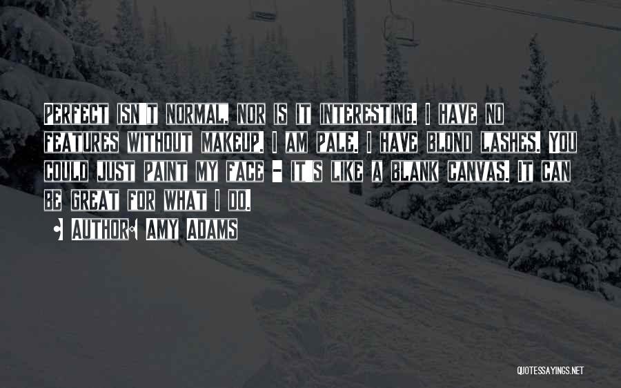 Amy Adams Quotes: Perfect Isn't Normal, Nor Is It Interesting. I Have No Features Without Makeup. I Am Pale. I Have Blond Lashes.