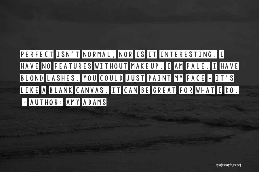 Amy Adams Quotes: Perfect Isn't Normal, Nor Is It Interesting. I Have No Features Without Makeup. I Am Pale. I Have Blond Lashes.