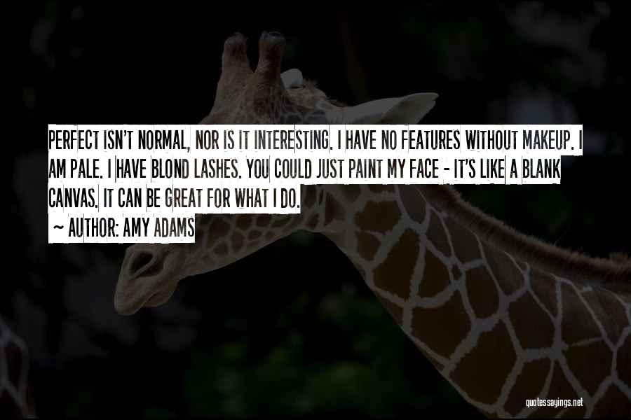 Amy Adams Quotes: Perfect Isn't Normal, Nor Is It Interesting. I Have No Features Without Makeup. I Am Pale. I Have Blond Lashes.